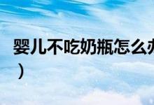 嬰兒不吃奶瓶怎么辦（五大妙招教你輕松解決）