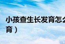 小孩查生長發(fā)育怎么查(小兒怎么檢查生長發(fā)育)
