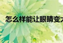 怎么樣能讓眼睛變大（讓眼睛變大的方法）