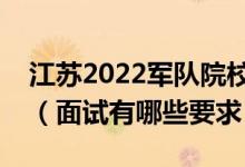 江蘇2022軍隊院校招生面試時間是什么時候（面試有哪些要求）