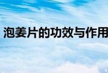 泡姜片的功效與作用(泡姜片的功效與作用)