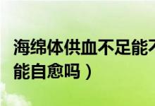 海綿體供血不足能不能治療(海綿體供血不足能自愈嗎)