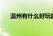 溫州有什么好玩的地方（你去過(guò)幾個(gè)）