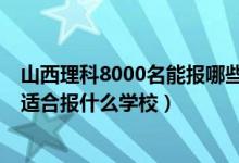 山西理科8000名能報哪些學(xué)校?（山西高考位次10000左右適合報什么學(xué)校）