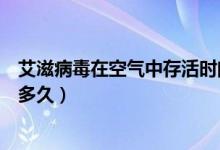 艾滋病毒在空氣中存活時間有多長（艾滋病毒在空氣中存活多久）