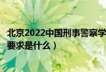 北京2022中國(guó)刑事警察學(xué)院招生面試時(shí)間及地點(diǎn)安排（面試要求是什么）