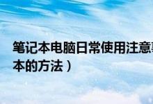 筆記本電腦日常使用注意事項以及保養(yǎng)技巧（日常保養(yǎng)筆記本的方法）