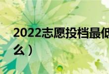 2022志愿投檔最低分是什么意思（指的是什么）