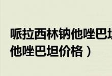 哌拉西林鈉他唑巴坦鈉不良反應(yīng)（哌拉西林鈉他唑巴坦價格）
