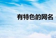 有特色的網(wǎng)名（特色的網(wǎng)名大全）