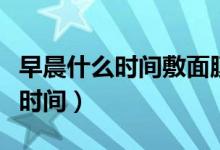 早晨什么時間敷面膜最佳（早上敷面膜的最佳時間）