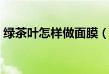 綠茶葉怎樣做面膜（有什么做面膜的步驟呢）