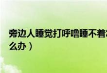 旁邊人睡覺(jué)打呼嚕睡不著怎么辦（旁邊有人打呼嚕睡不著怎么辦）