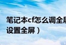 筆記本cf怎么調(diào)全屏(如何在用筆記本玩cf時(shí)設(shè)置全屏)