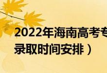 2022年海南高考專科提前批什么時候錄?。ㄤ浫r間安排）