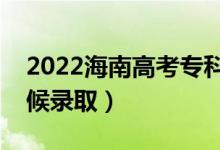2022海南高考專(zhuān)科提前批錄取時(shí)間（什么時(shí)候錄?。?class=