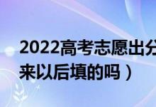 2022高考志愿出分?jǐn)?shù)后填嗎（志愿是分?jǐn)?shù)出來以后填的嗎）