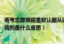高考志愿填報是默認服從調(diào)劑嗎（2022高考單設(shè)志愿不服從調(diào)劑是什么意思）