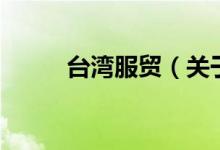 臺灣服貿(mào)（關(guān)于臺灣服貿(mào)的介紹）