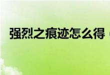 強烈之痕跡怎么得（強烈之痕跡獲得途徑）