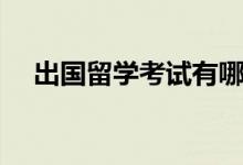 出國留學(xué)考試有哪些（各自有什么特點）