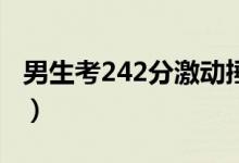 男生考242分激動捶桌子高呼（具體怎么回事）