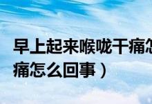 早上起來喉嚨干痛怎么緩解(早上起來喉嚨干痛怎么回事)