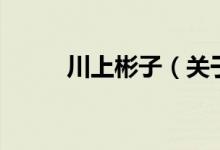 川上彬子（關(guān)于川上彬子的介紹）