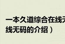 一本久道綜合在線無(wú)碼（關(guān)于一本久道綜合在線無(wú)碼的介紹）