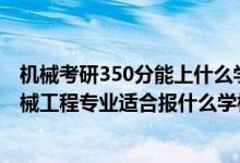 機(jī)械考研350分能上什么學(xué)校（2022高考450分左右想上機(jī)械工程專業(yè)適合報(bào)什么學(xué)校）