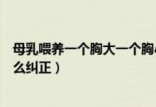 母乳喂養(yǎng)一個(gè)胸大一個(gè)胸小怎么糾正（一個(gè)胸大一個(gè)胸小怎么糾正）