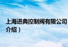 上海進(jìn)典控制閥有限公司（關(guān)于上海進(jìn)典控制閥有限公司的介紹）