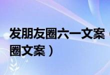 發(fā)朋友圈六一文案（適合六一兒童節(jié)發(fā)的朋友圈文案）