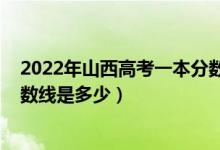 2022年山西高考一本分數(shù)線預(yù)測（2022年山西高考一本分數(shù)線是多少）