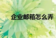 企業(yè)郵箱怎么弄（怎么申請(qǐng)企業(yè)郵箱）