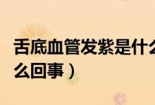 舌底血管發(fā)紫是什么情況（舌底血管發(fā)紫是怎么回事）