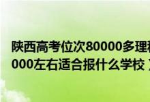 陜西高考位次80000多理科能上什么學(xué)校（陜西高考位次10000左右適合報(bào)什么學(xué)校）