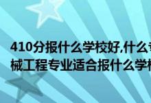 410分報(bào)什么學(xué)校好,什么專(zhuān)業(yè)（2022高考410分左右想上機(jī)械工程專(zhuān)業(yè)適合報(bào)什么學(xué)校）