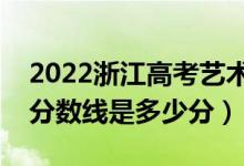 2022浙江高考藝術(shù)類錄取分?jǐn)?shù)線公布（藝術(shù)分?jǐn)?shù)線是多少分）
