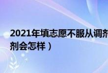 2021年填志愿不服從調(diào)劑會怎樣（2022年填志愿不服從調(diào)劑會怎樣）