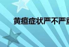 黃疸癥狀嚴(yán)不嚴(yán)重（黃疸癥狀有哪些）