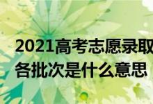 2021高考志愿錄取批次順序（2022高考志愿各批次是什么意思）