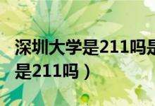 深圳大學(xué)是211嗎是不是重點大學(xué)（深圳大學(xué)是211嗎）