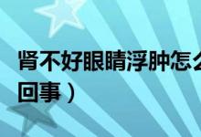 腎不好眼睛浮腫怎么治（腎不好眼睛浮腫怎么回事）