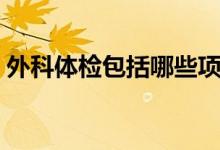 外科體檢包括哪些項(xiàng)目（外科體檢包括哪些）