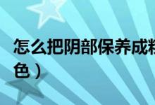 怎么把陰部保養(yǎng)成粉色(怎么把陰部保養(yǎng)成粉色)