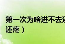 第一次為啥進(jìn)不去還疼（為什么第一次進(jìn)不去還疼）