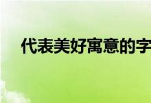 代表美好寓意的字(擁有美好寓意的字)