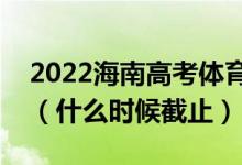 2022海南高考體育類本科志愿填報(bào)截止日期（什么時(shí)候截止）