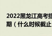 2022黑龍江高考提前批征集志愿填報(bào)截止日期（什么時(shí)候截止）